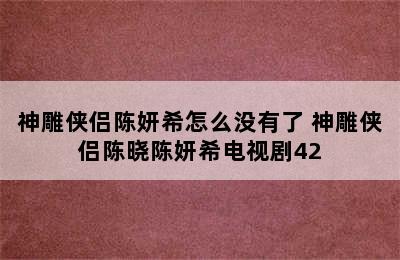 神雕侠侣陈妍希怎么没有了 神雕侠侣陈晓陈妍希电视剧42